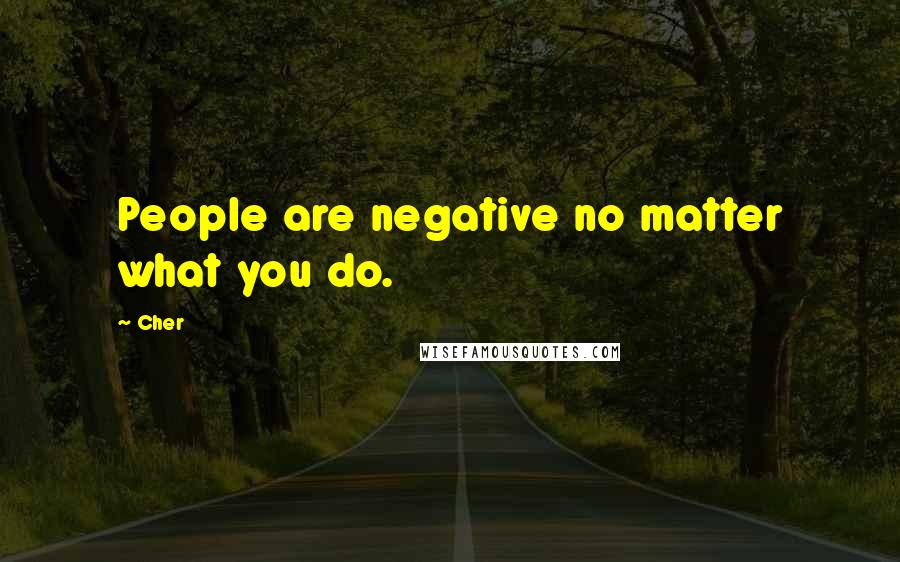 Cher Quotes: People are negative no matter what you do.