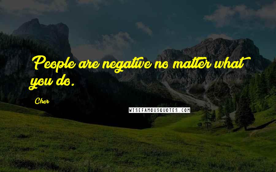 Cher Quotes: People are negative no matter what you do.