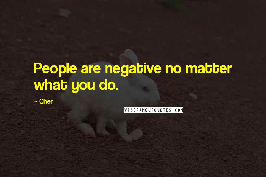 Cher Quotes: People are negative no matter what you do.