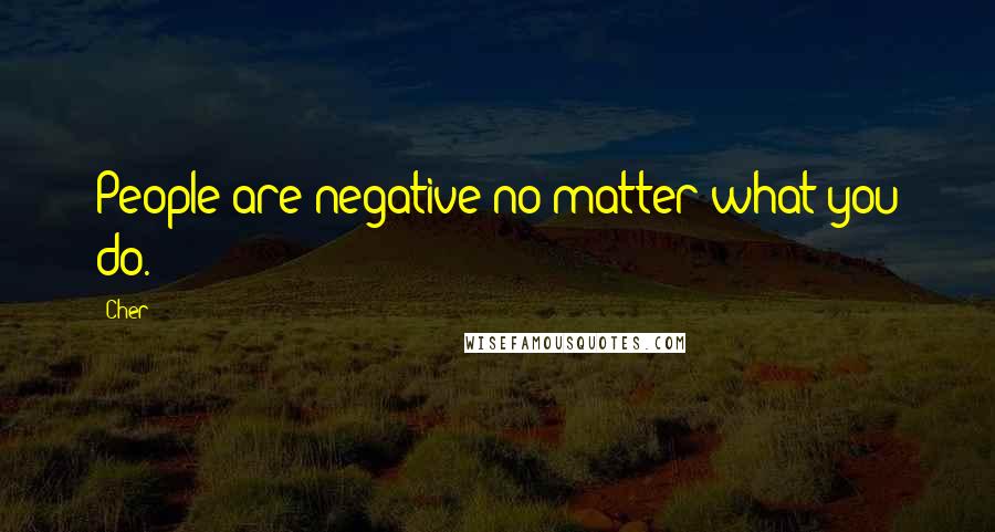 Cher Quotes: People are negative no matter what you do.