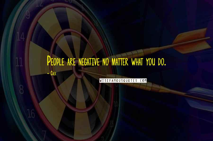 Cher Quotes: People are negative no matter what you do.