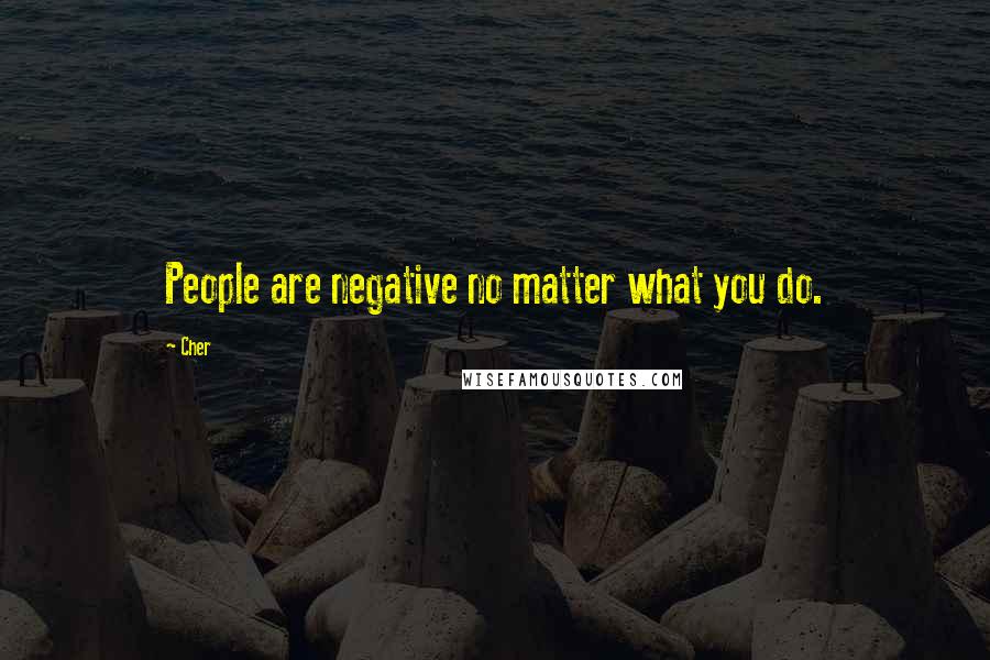 Cher Quotes: People are negative no matter what you do.