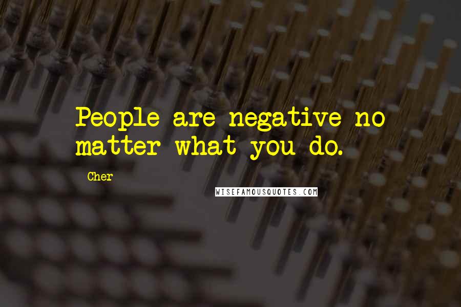 Cher Quotes: People are negative no matter what you do.