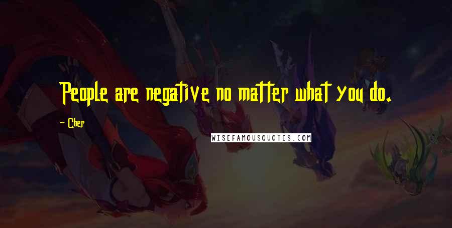 Cher Quotes: People are negative no matter what you do.