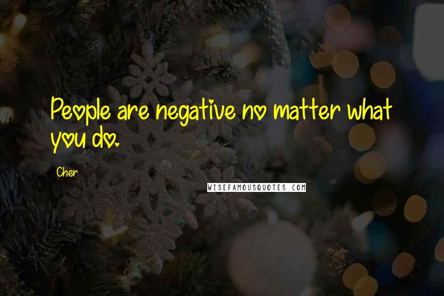 Cher Quotes: People are negative no matter what you do.