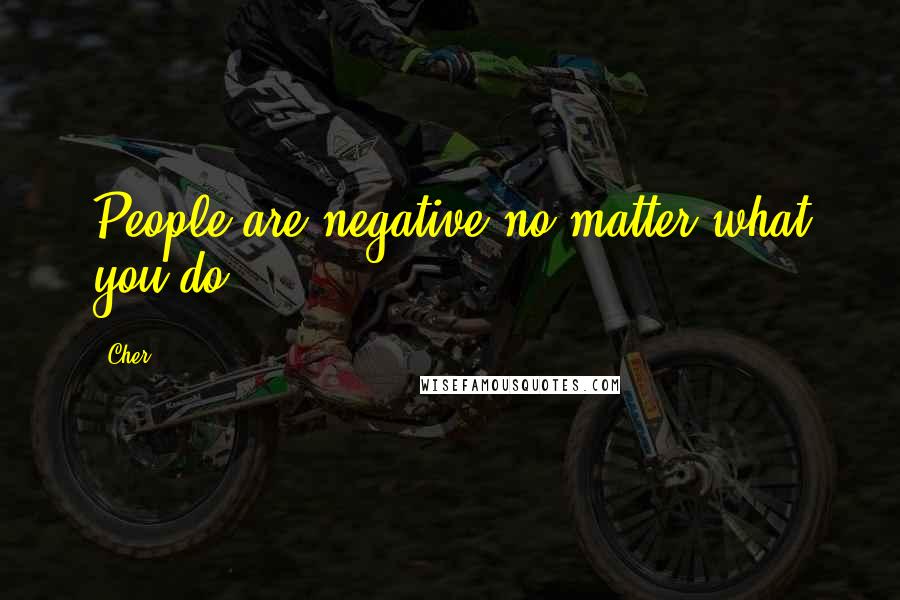 Cher Quotes: People are negative no matter what you do.