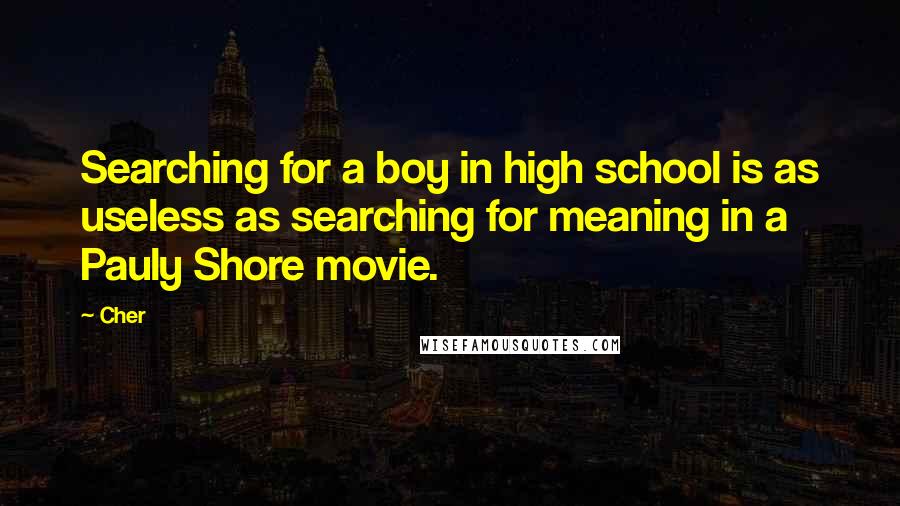 Cher Quotes: Searching for a boy in high school is as useless as searching for meaning in a Pauly Shore movie.