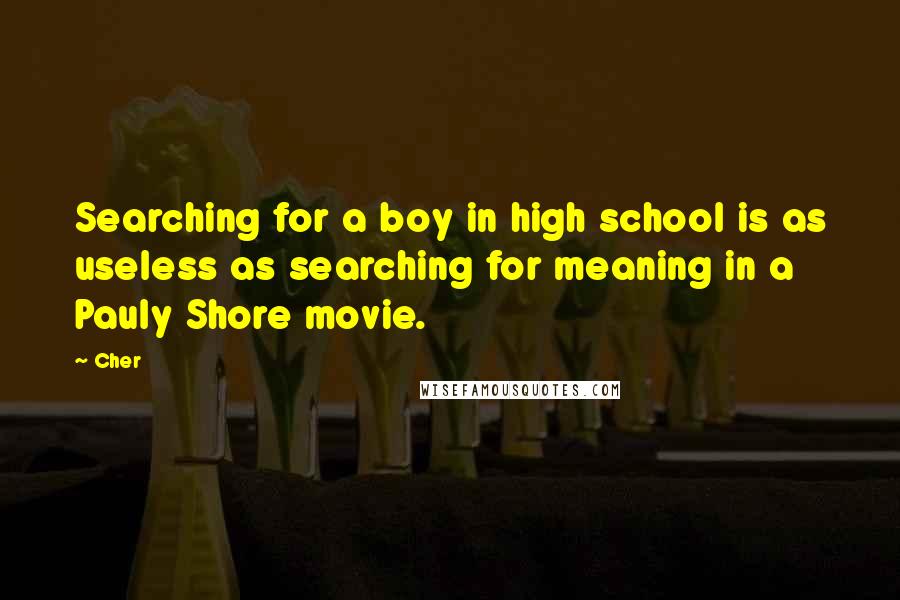Cher Quotes: Searching for a boy in high school is as useless as searching for meaning in a Pauly Shore movie.