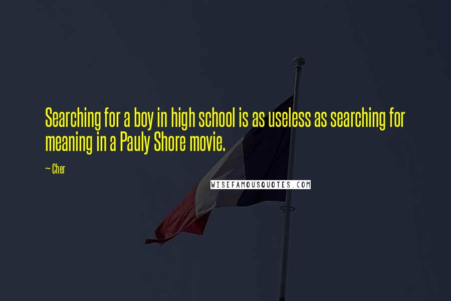 Cher Quotes: Searching for a boy in high school is as useless as searching for meaning in a Pauly Shore movie.