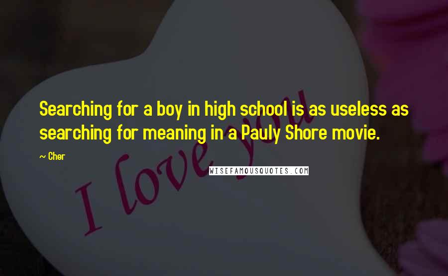 Cher Quotes: Searching for a boy in high school is as useless as searching for meaning in a Pauly Shore movie.