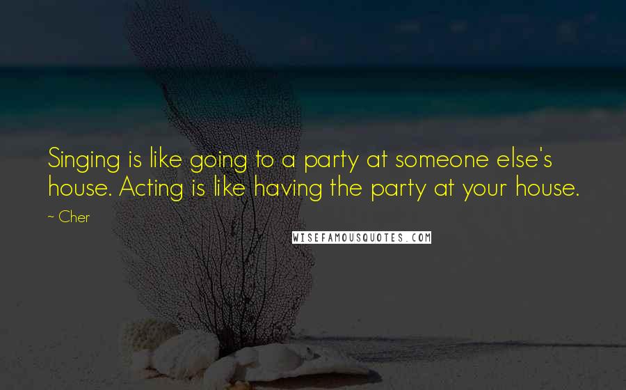 Cher Quotes: Singing is like going to a party at someone else's house. Acting is like having the party at your house.