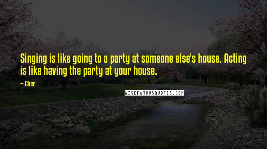 Cher Quotes: Singing is like going to a party at someone else's house. Acting is like having the party at your house.