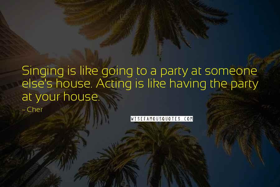 Cher Quotes: Singing is like going to a party at someone else's house. Acting is like having the party at your house.