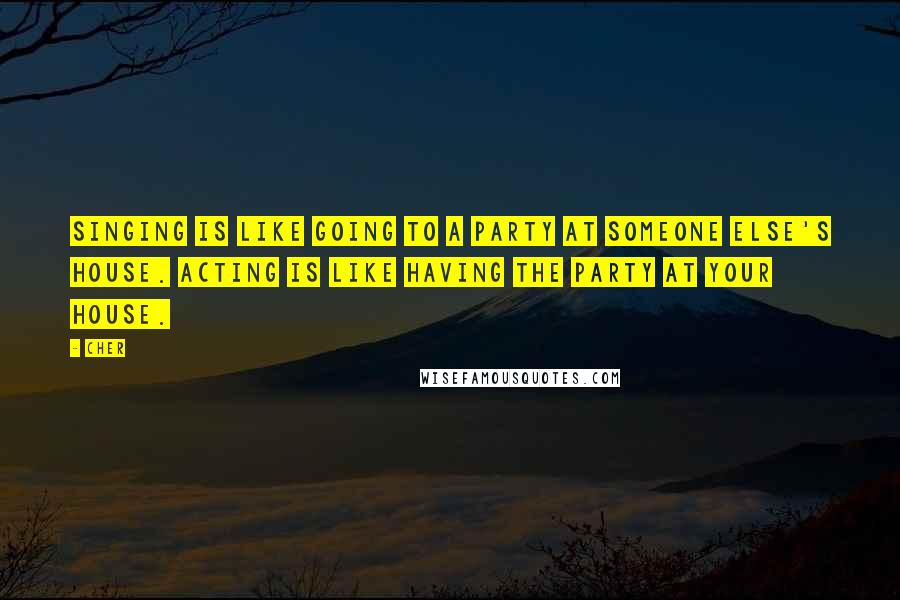 Cher Quotes: Singing is like going to a party at someone else's house. Acting is like having the party at your house.