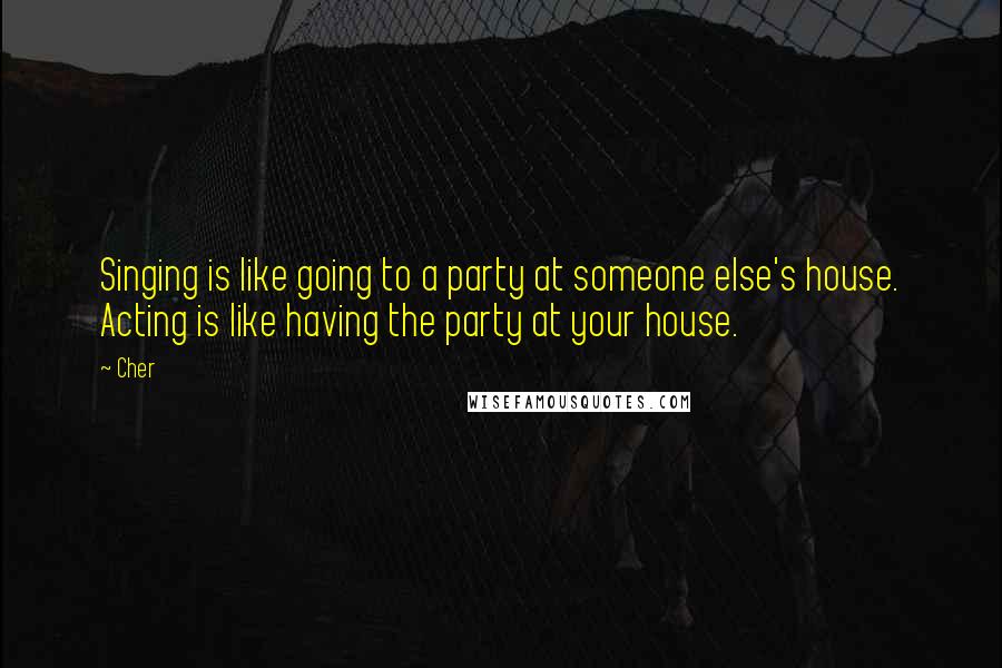 Cher Quotes: Singing is like going to a party at someone else's house. Acting is like having the party at your house.