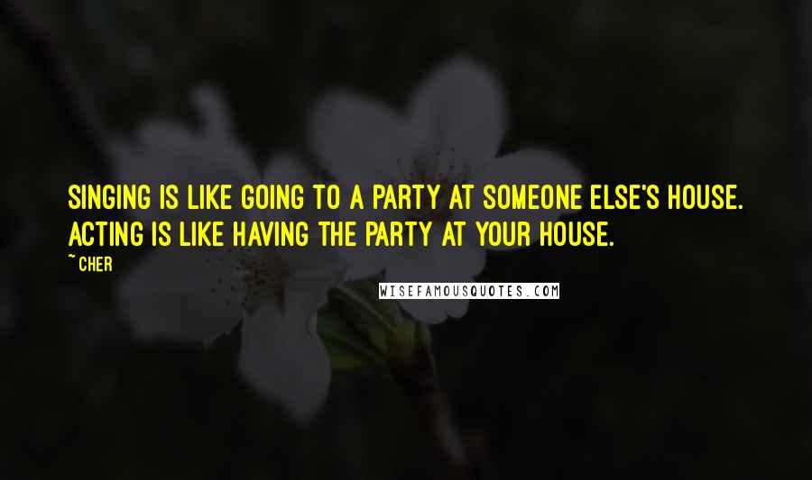 Cher Quotes: Singing is like going to a party at someone else's house. Acting is like having the party at your house.