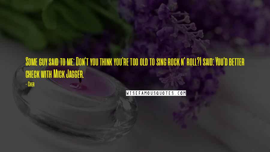 Cher Quotes: Some guy said to me: Don't you think you're too old to sing rock n' roll?I said: You'd better check with Mick Jagger.