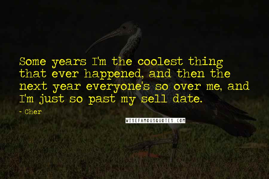 Cher Quotes: Some years I'm the coolest thing that ever happened, and then the next year everyone's so over me, and I'm just so past my sell date.