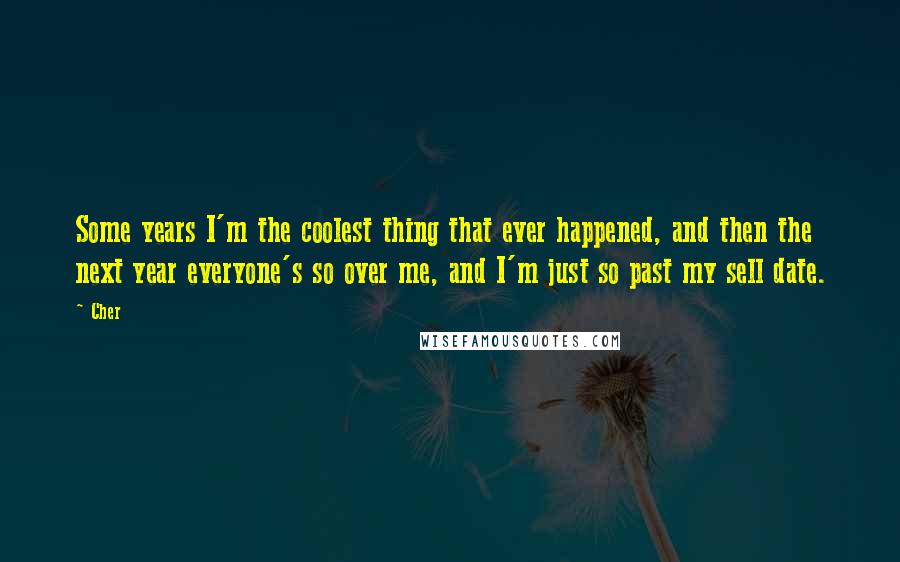 Cher Quotes: Some years I'm the coolest thing that ever happened, and then the next year everyone's so over me, and I'm just so past my sell date.