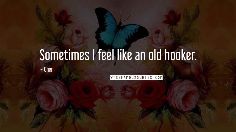 Cher Quotes: Sometimes I feel like an old hooker.