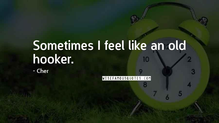 Cher Quotes: Sometimes I feel like an old hooker.