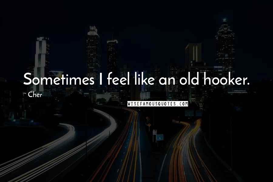 Cher Quotes: Sometimes I feel like an old hooker.