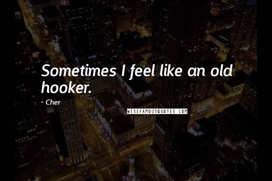 Cher Quotes: Sometimes I feel like an old hooker.