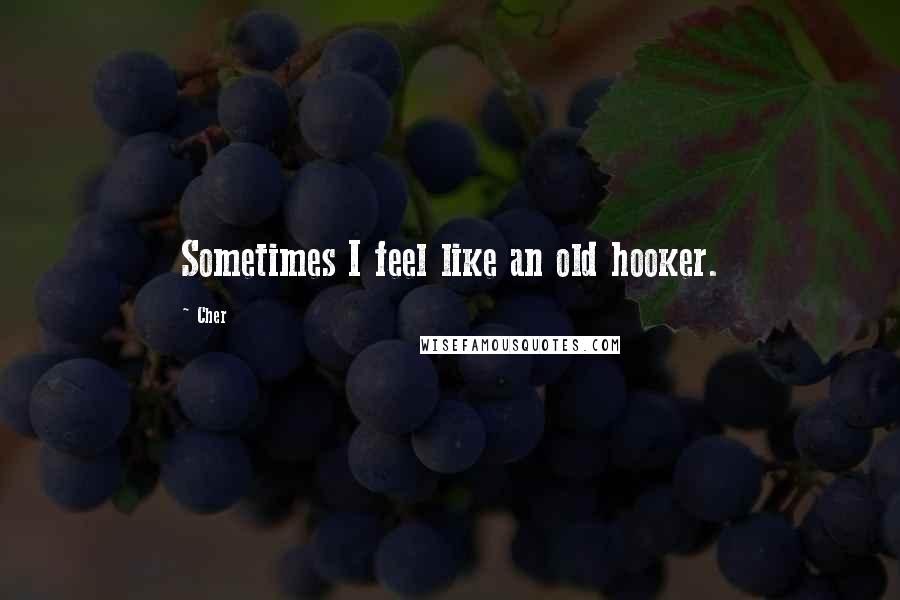 Cher Quotes: Sometimes I feel like an old hooker.