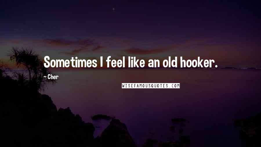 Cher Quotes: Sometimes I feel like an old hooker.