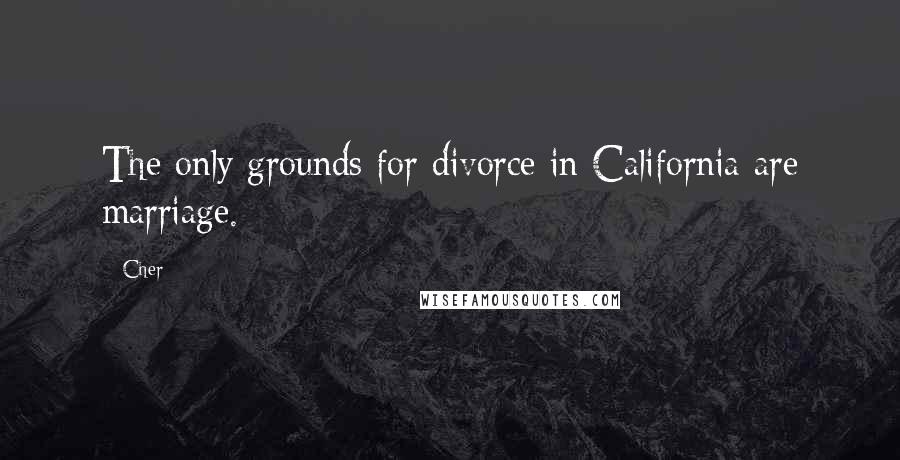 Cher Quotes: The only grounds for divorce in California are marriage.