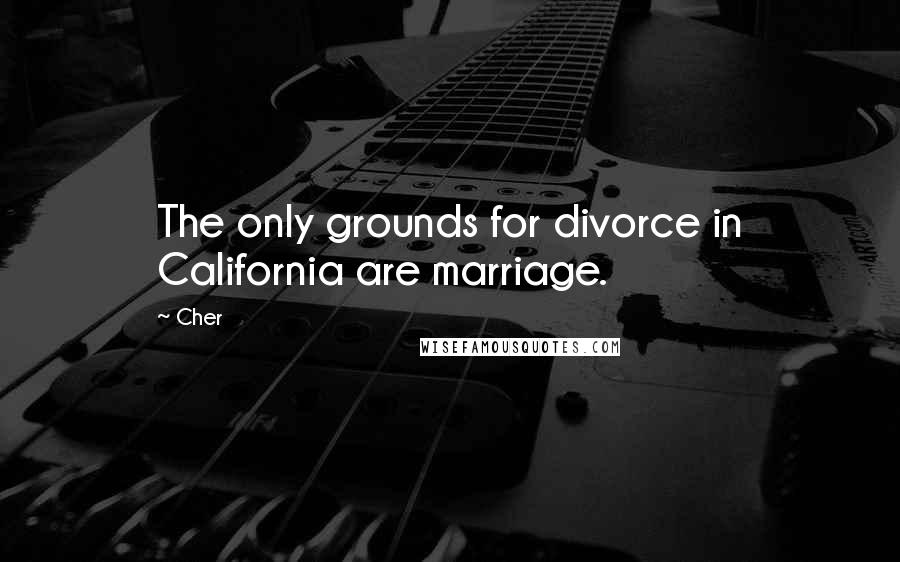 Cher Quotes: The only grounds for divorce in California are marriage.