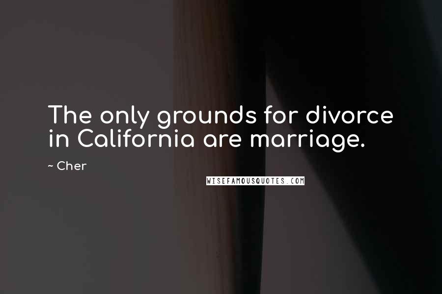 Cher Quotes: The only grounds for divorce in California are marriage.