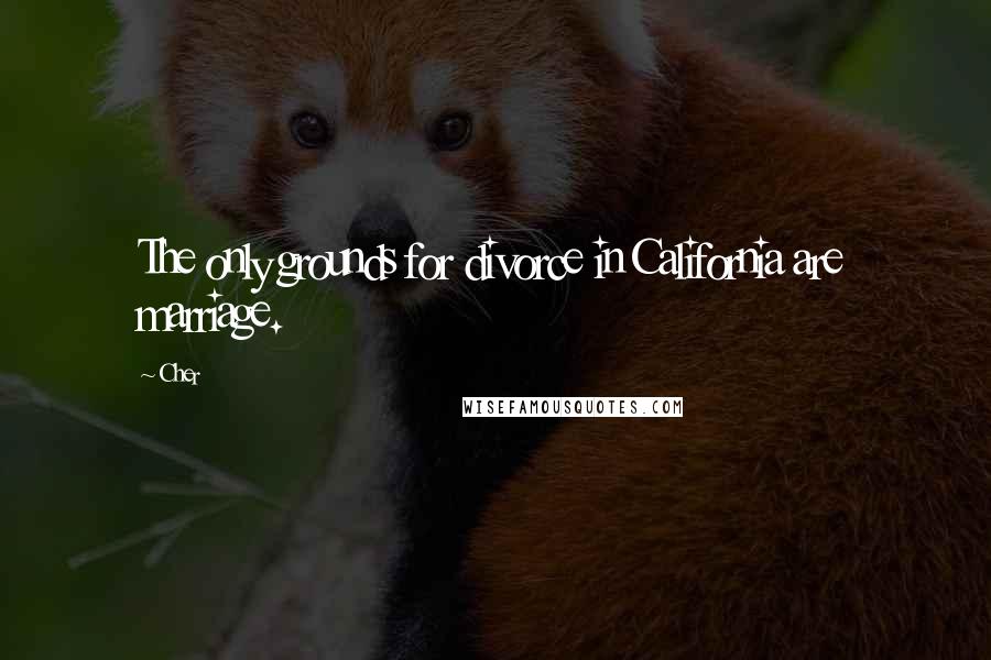 Cher Quotes: The only grounds for divorce in California are marriage.