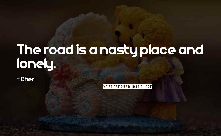 Cher Quotes: The road is a nasty place and lonely.
