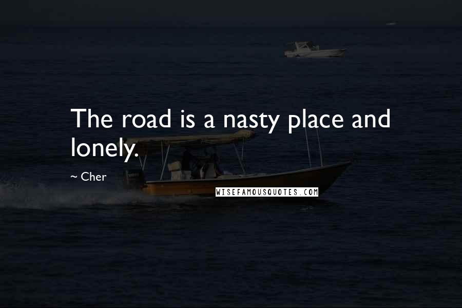Cher Quotes: The road is a nasty place and lonely.