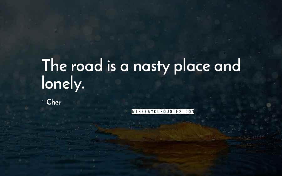 Cher Quotes: The road is a nasty place and lonely.