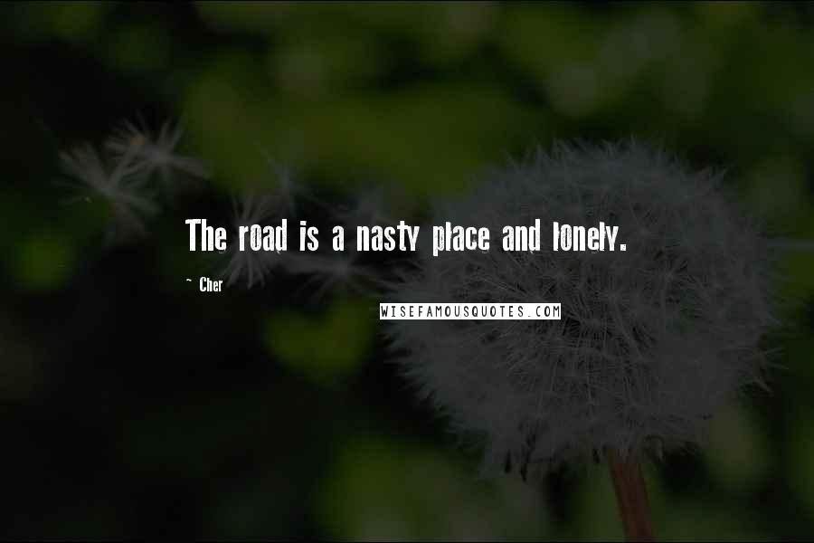 Cher Quotes: The road is a nasty place and lonely.