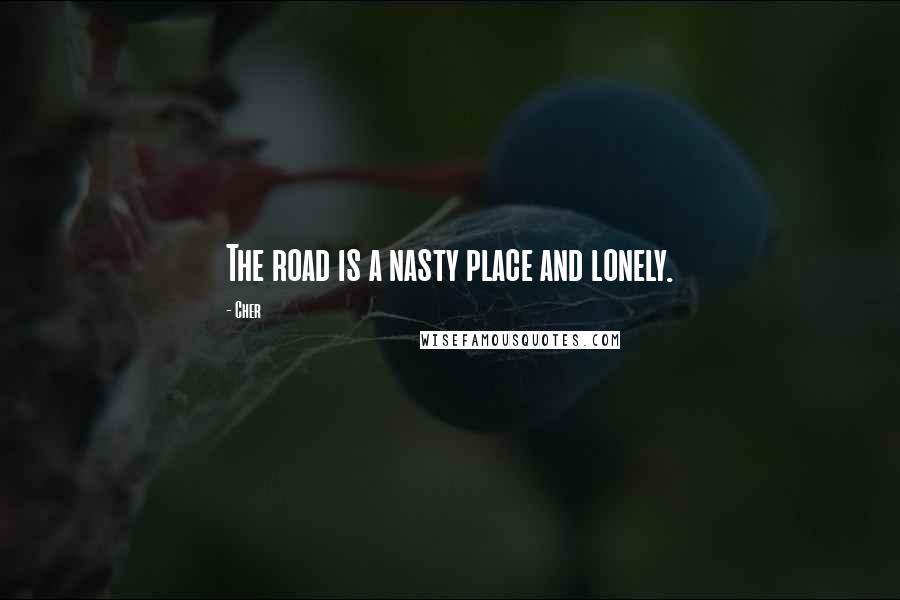 Cher Quotes: The road is a nasty place and lonely.