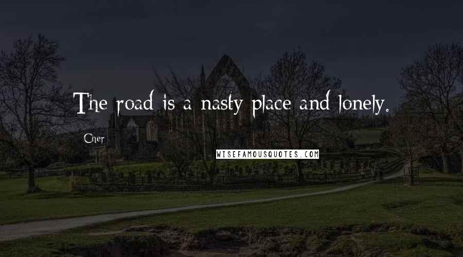 Cher Quotes: The road is a nasty place and lonely.