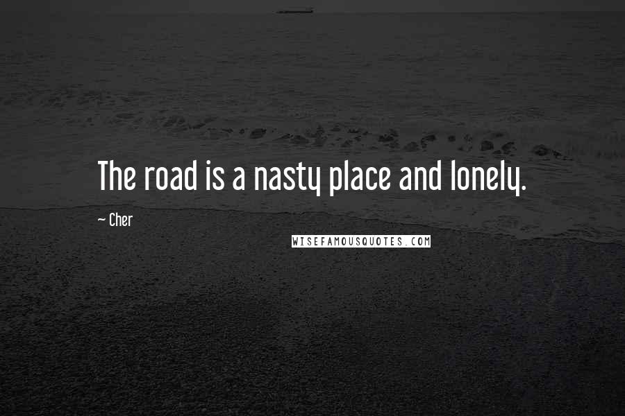 Cher Quotes: The road is a nasty place and lonely.