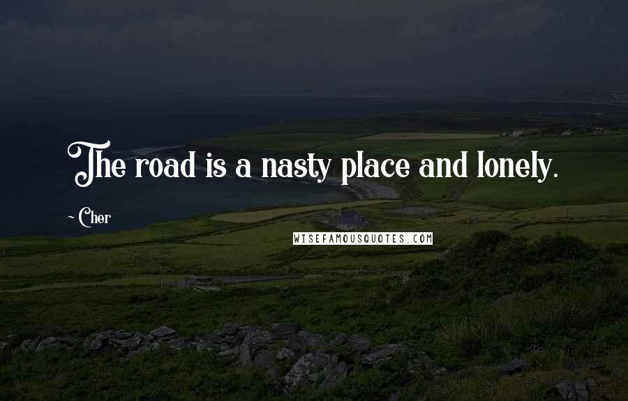 Cher Quotes: The road is a nasty place and lonely.