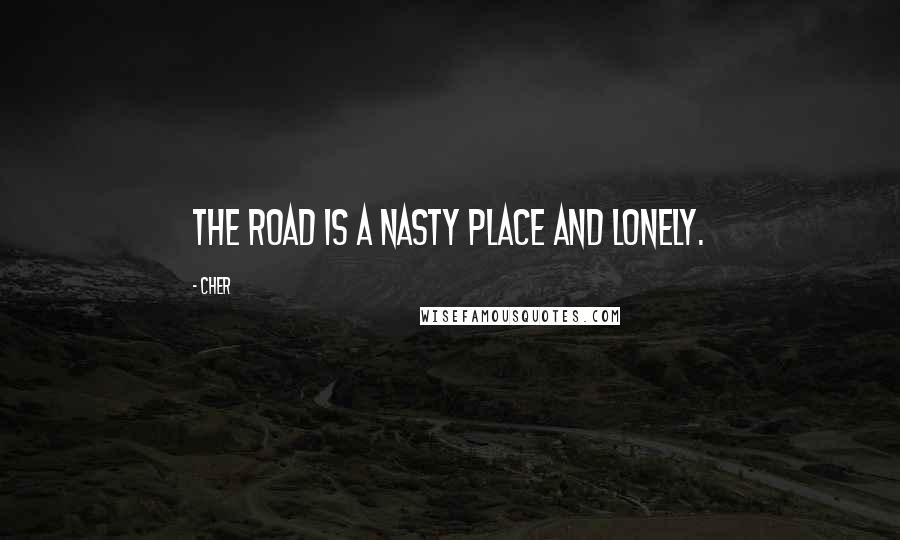 Cher Quotes: The road is a nasty place and lonely.