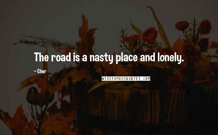 Cher Quotes: The road is a nasty place and lonely.