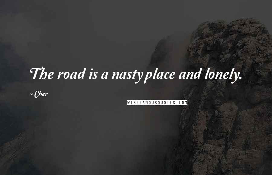 Cher Quotes: The road is a nasty place and lonely.