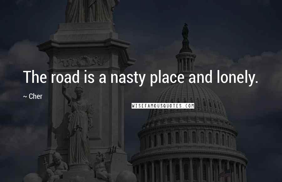 Cher Quotes: The road is a nasty place and lonely.