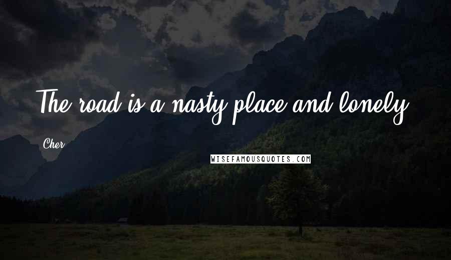 Cher Quotes: The road is a nasty place and lonely.