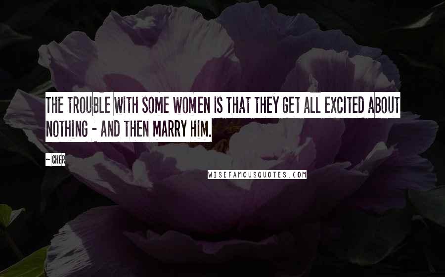 Cher Quotes: The trouble with some women is that they get all excited about nothing - and then marry him.