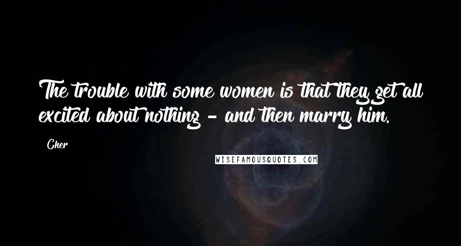 Cher Quotes: The trouble with some women is that they get all excited about nothing - and then marry him.