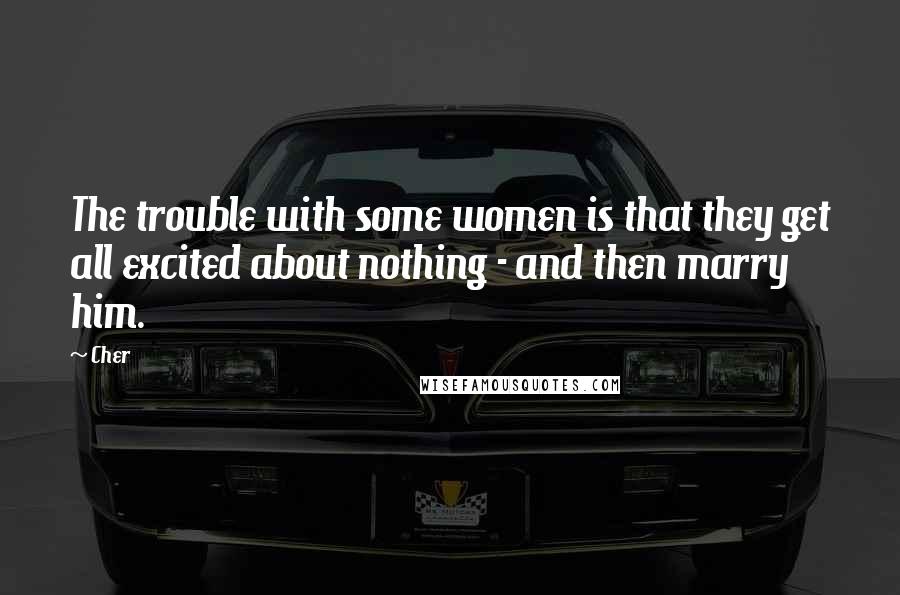 Cher Quotes: The trouble with some women is that they get all excited about nothing - and then marry him.