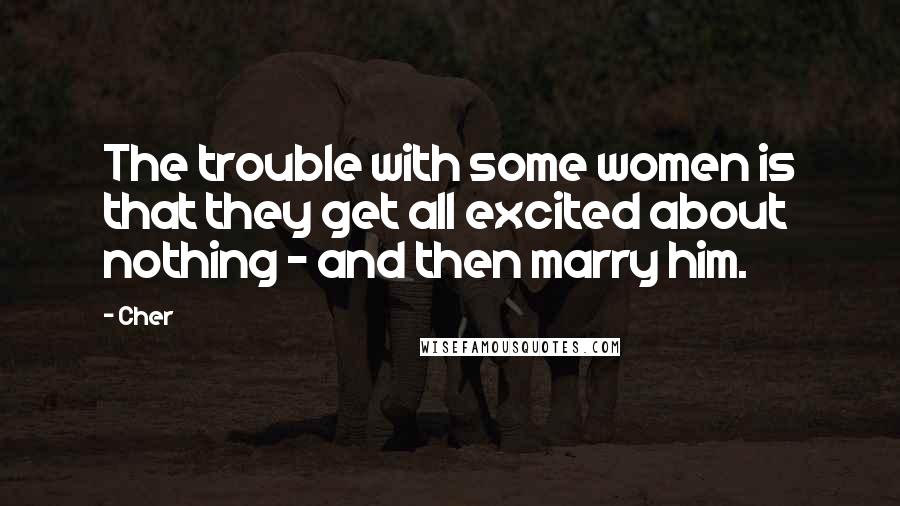 Cher Quotes: The trouble with some women is that they get all excited about nothing - and then marry him.